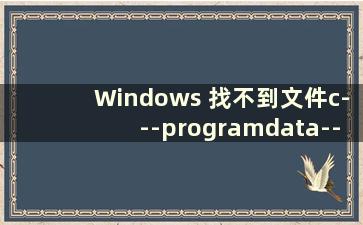 Windows 找不到文件c---programdata--microsoft（Windows 找不到文件c---program files86）